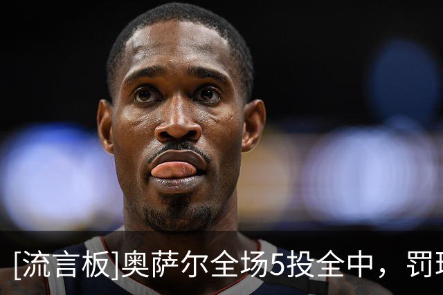 [流言板]奥萨尔全场5投全中，罚球3中2贡献12分3篮板4助攻1抢断